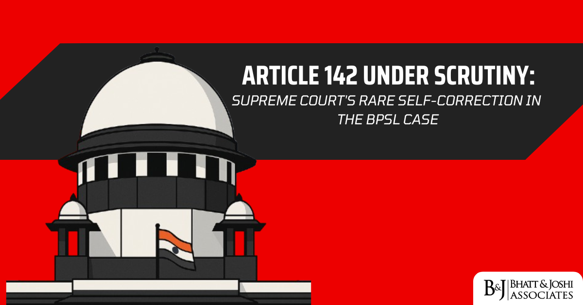 Article 142 Under Scrutiny: Supreme Court’s Rare Self-Correction in the BPSL Case